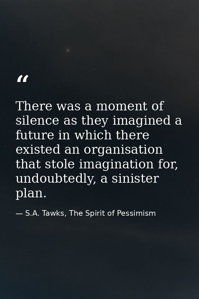There was a moment of silence as they imagined a future in which there existed an organisation that stole imagination fo — S.A. Tawks, The Spirit of Pessimism