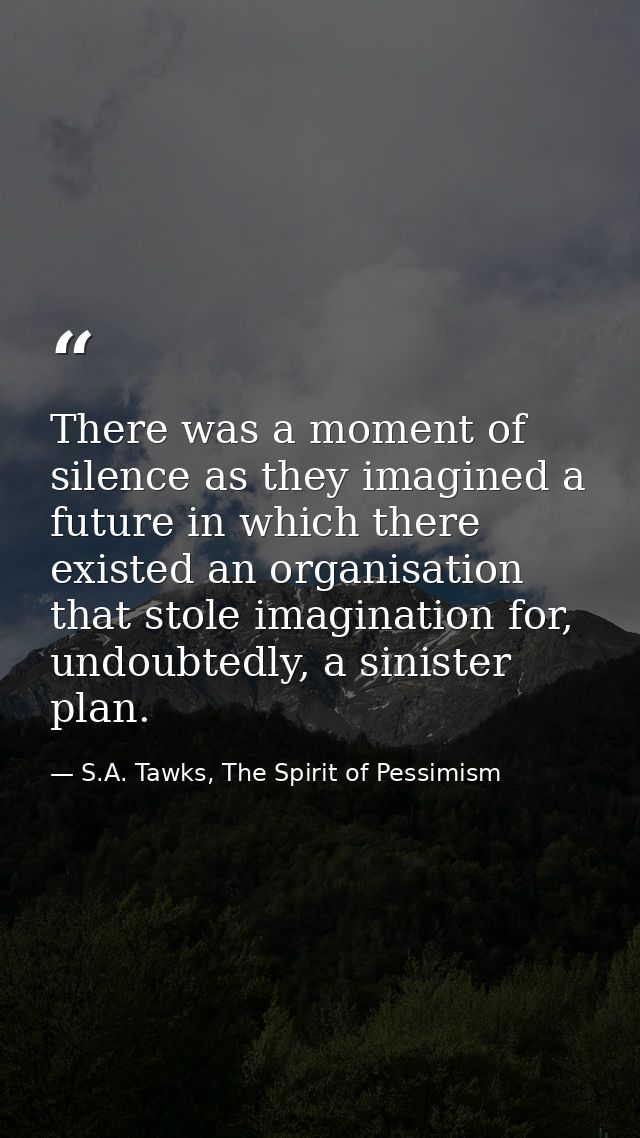 There was a moment of silence as they imagined a future in which there existed an organisation that stole imagination fo — S.A. Tawks, The Spirit of Pessimism