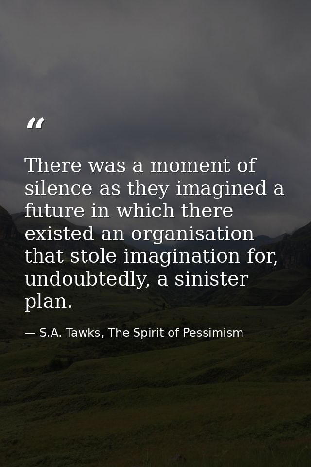 There was a moment of silence as they imagined a future in which there existed an organisation that stole imagination fo — S.A. Tawks, The Spirit of Pessimism