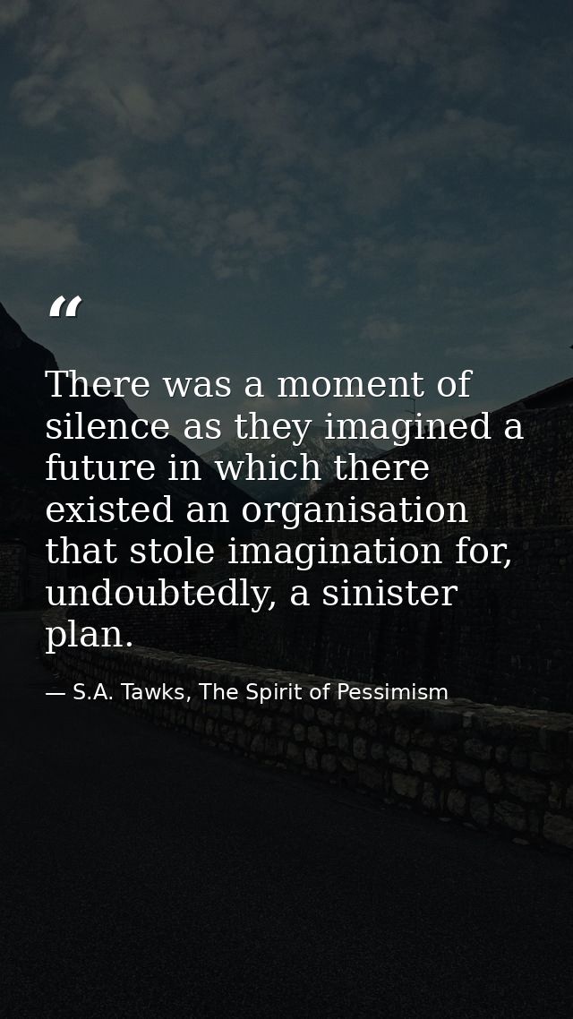 There was a moment of silence as they imagined a future in which there existed an organisation that stole imagination fo — S.A. Tawks, The Spirit of Pessimism