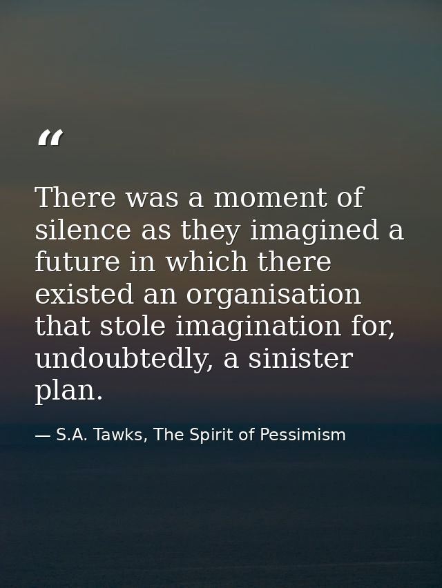 There was a moment of silence as they imagined a future in which there existed an organisation that stole imagination fo — S.A. Tawks, The Spirit of Pessimism