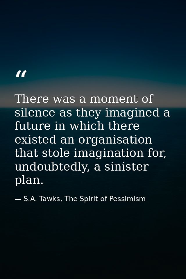 There was a moment of silence as they imagined a future in which there existed an organisation that stole imagination fo — S.A. Tawks, The Spirit of Pessimism