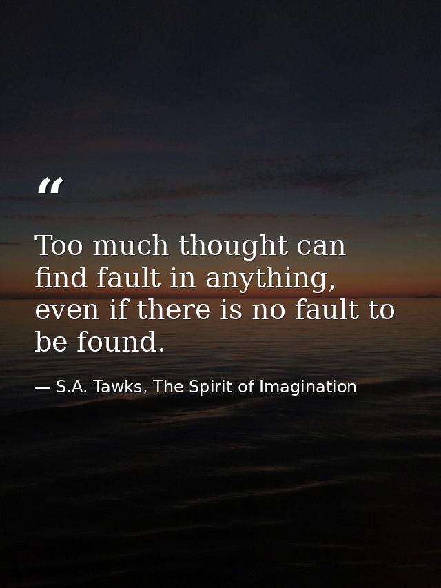 Too much thought can find fault in anything, even if there is no fault to be found. — S.A. Tawks, The Spirit of Imagination