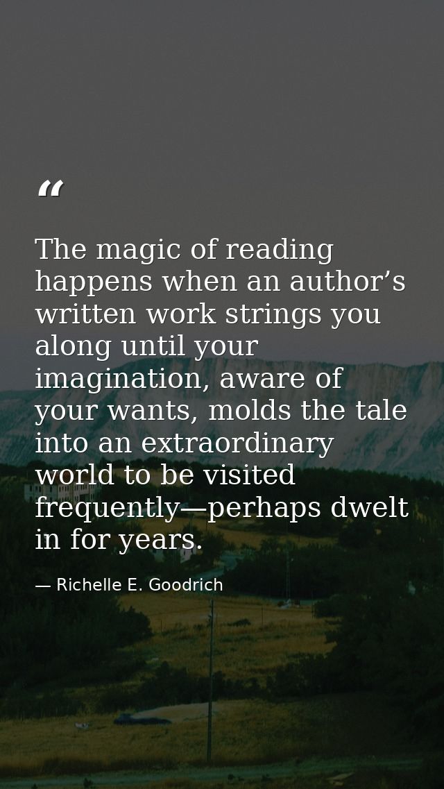 The magic of reading happens when an author’s written work strings you along until your imagination, aware of your wants — Richelle E. Goodrich