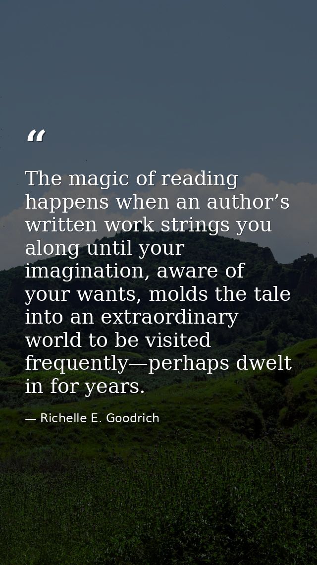 The magic of reading happens when an author’s written work strings you along until your imagination, aware of your wants — Richelle E. Goodrich