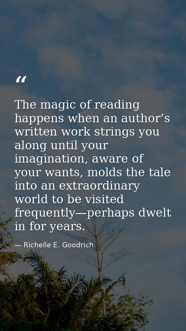 The magic of reading happens when an author’s written work strings you along until your imagination, aware of your wants — Richelle E. Goodrich
