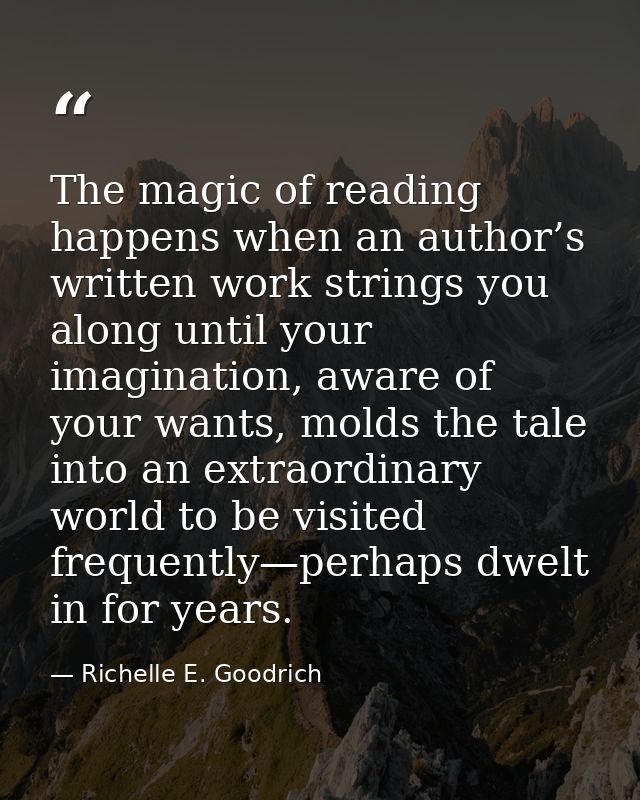 The magic of reading happens when an author’s written work strings you along until your imagination, aware of your wants — Richelle E. Goodrich