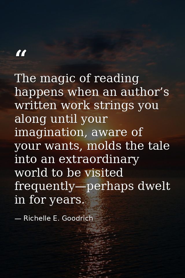 The magic of reading happens when an author’s written work strings you along until your imagination, aware of your wants — Richelle E. Goodrich