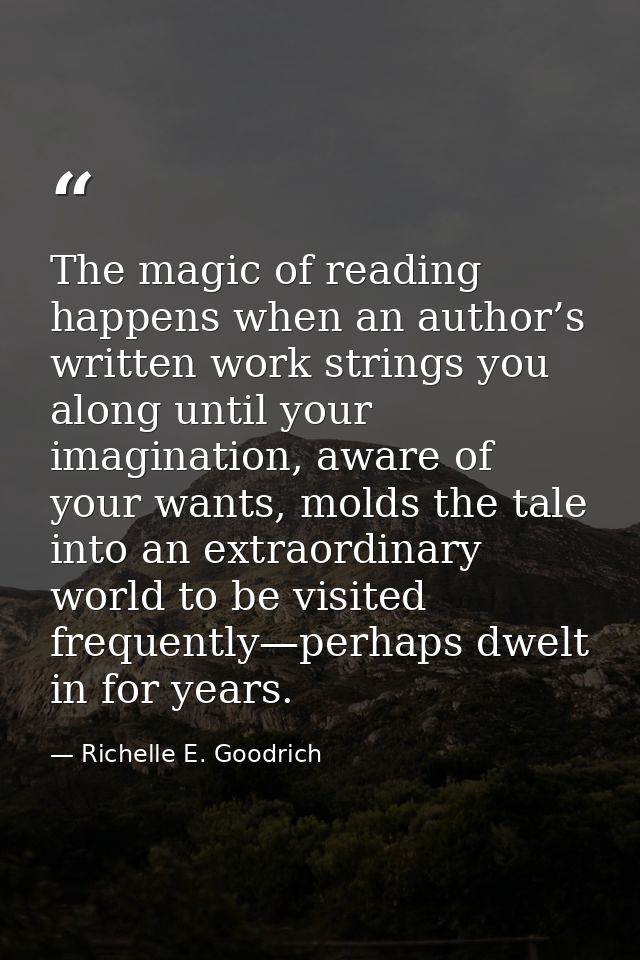 The magic of reading happens when an author’s written work strings you along until your imagination, aware of your wants — Richelle E. Goodrich