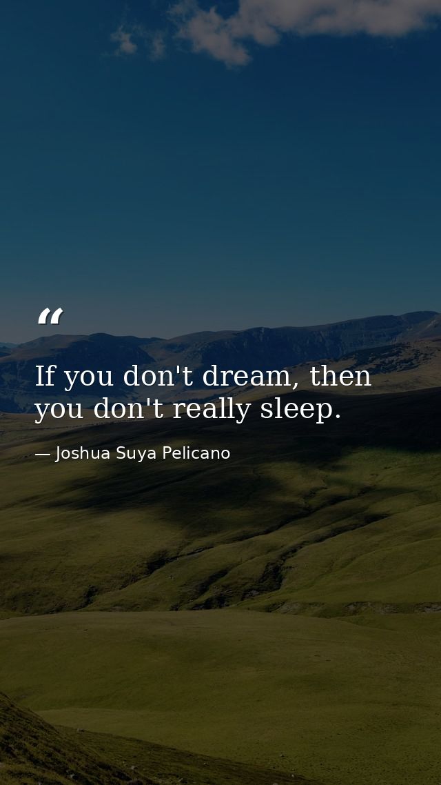 If you don't dream, then you don't really sleep. — Joshua Suya Pelicano