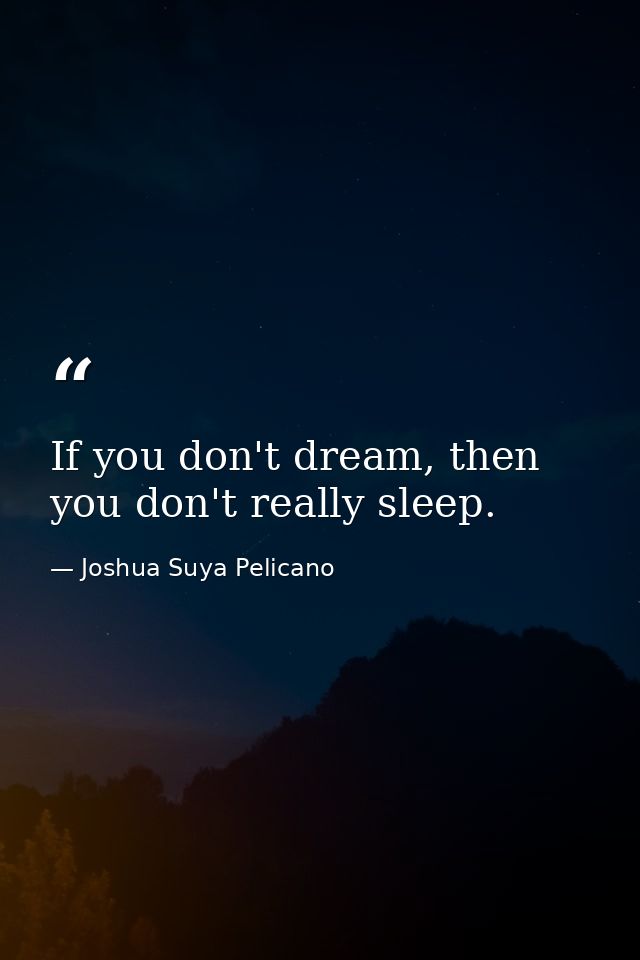 If you don't dream, then you don't really sleep. — Joshua Suya Pelicano