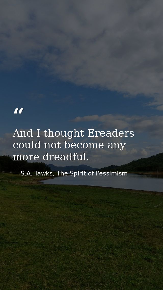 And I thought Ereaders could not become any more dreadful. — S.A. Tawks, The Spirit of Pessimism
