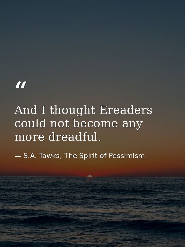 And I thought Ereaders could not become any more dreadful. — S.A. Tawks, The Spirit of Pessimism