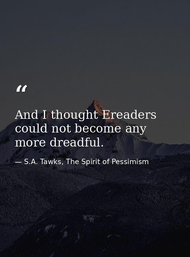 And I thought Ereaders could not become any more dreadful. — S.A. Tawks, The Spirit of Pessimism