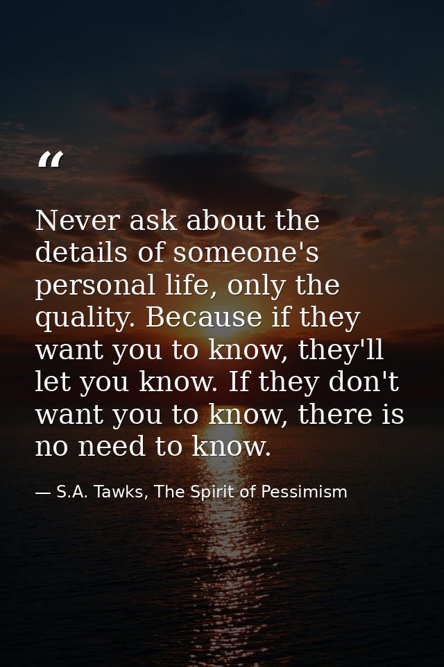 Never ask about the details of someone's personal life, only the quality. Because if they want you to know, they'll let  — S.A. Tawks, The Spirit of Pessimism
