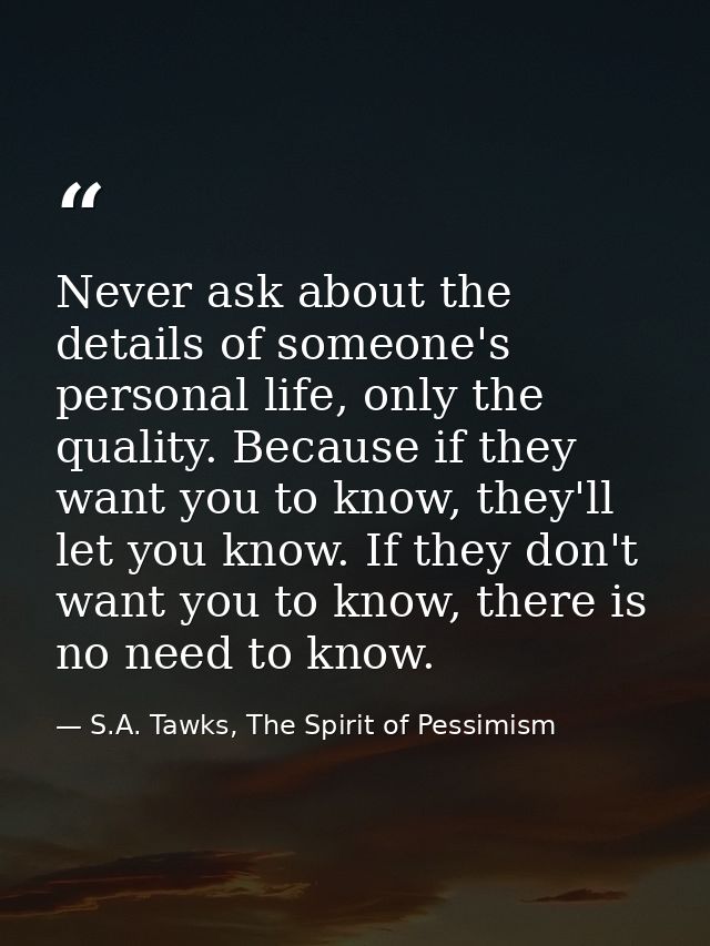 Never ask about the details of someone's personal life, only the quality. Because if they want you to know, they'll let  — S.A. Tawks, The Spirit of Pessimism