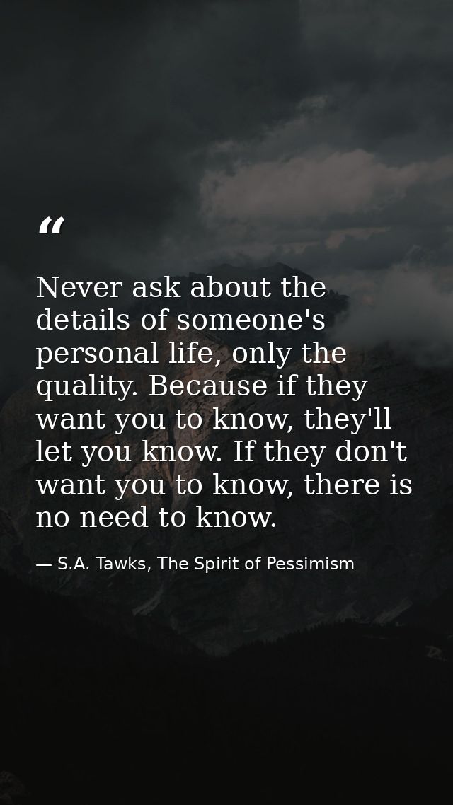 Never ask about the details of someone's personal life, only the quality. Because if they want you to know, they'll let  — S.A. Tawks, The Spirit of Pessimism