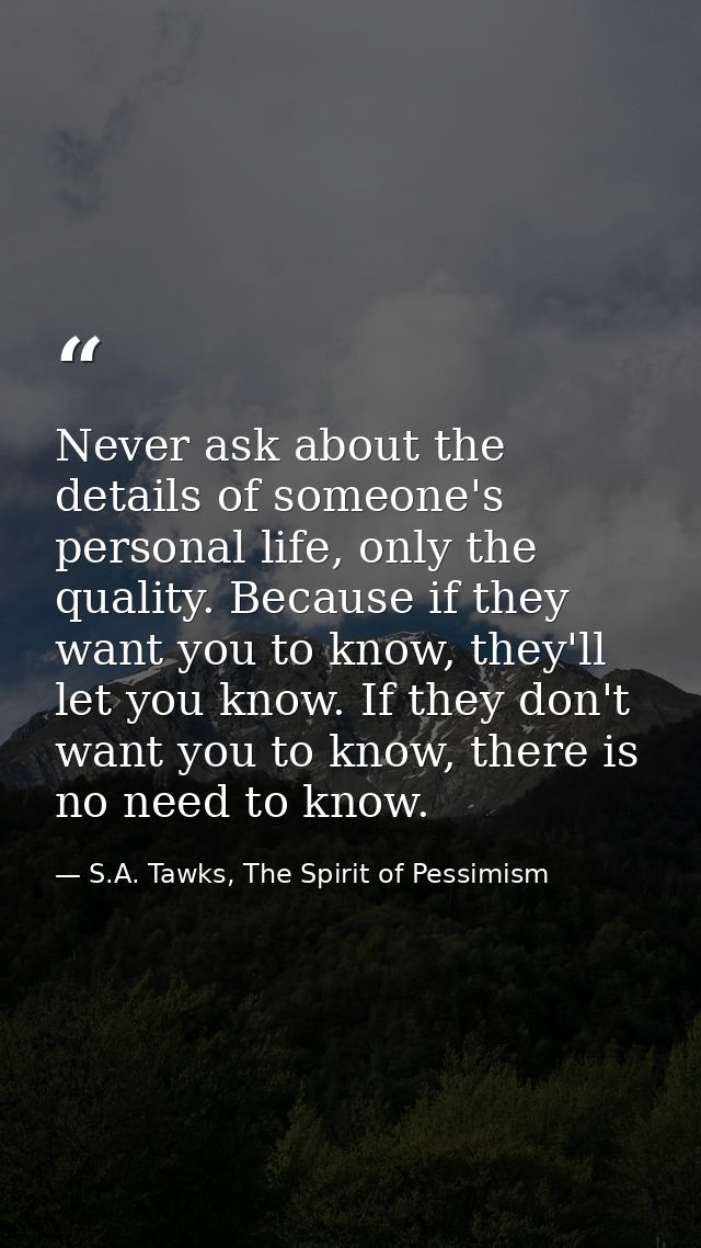 Never ask about the details of someone's personal life, only the quality. Because if they want you to know, they'll let  — S.A. Tawks, The Spirit of Pessimism