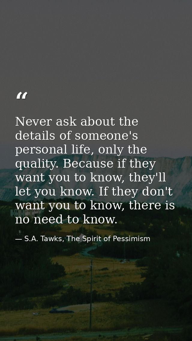 Never ask about the details of someone's personal life, only the quality. Because if they want you to know, they'll let  — S.A. Tawks, The Spirit of Pessimism