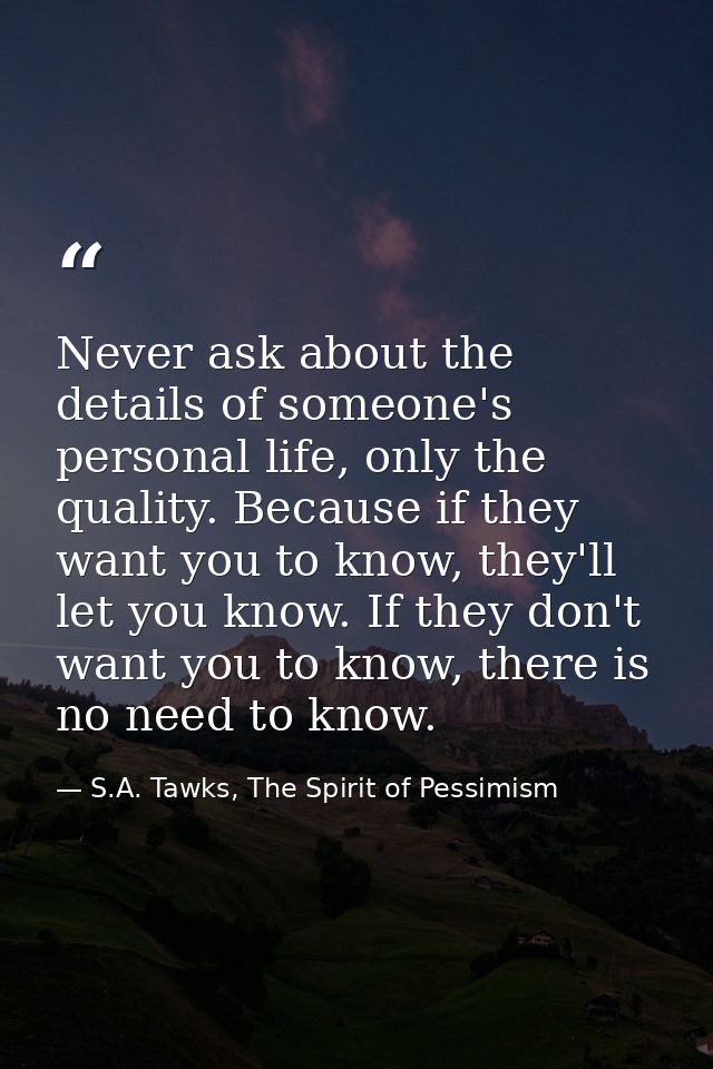 Never ask about the details of someone's personal life, only the quality. Because if they want you to know, they'll let  — S.A. Tawks, The Spirit of Pessimism