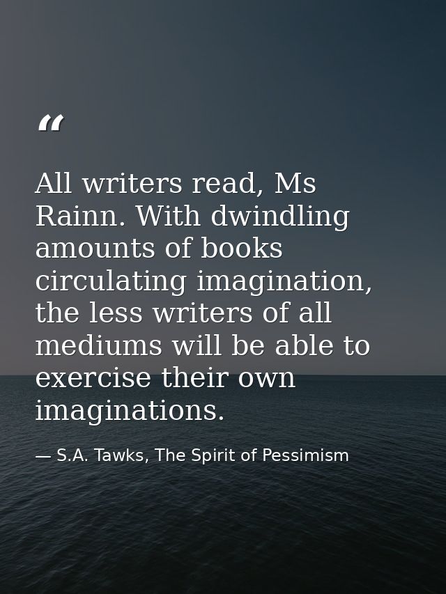 All writers read, Ms Rainn. With dwindling amounts of books circulating imagination, the less writers of all mediums wil — S.A. Tawks, The Spirit of Pessimism