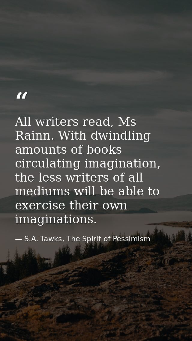 All writers read, Ms Rainn. With dwindling amounts of books circulating imagination, the less writers of all mediums wil — S.A. Tawks, The Spirit of Pessimism