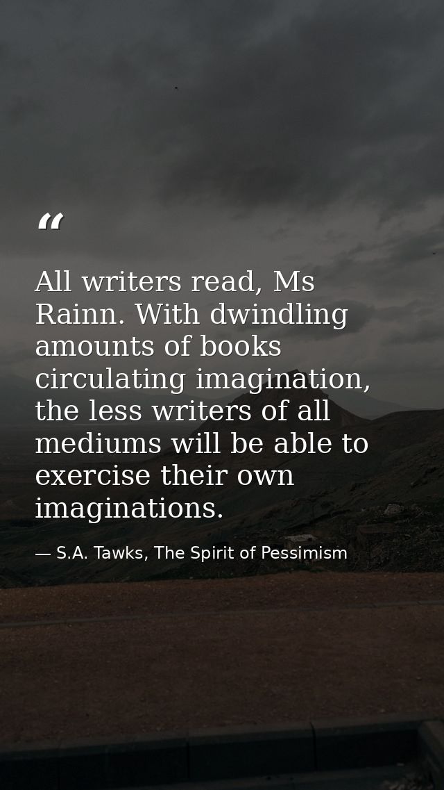 All writers read, Ms Rainn. With dwindling amounts of books circulating imagination, the less writers of all mediums wil — S.A. Tawks, The Spirit of Pessimism