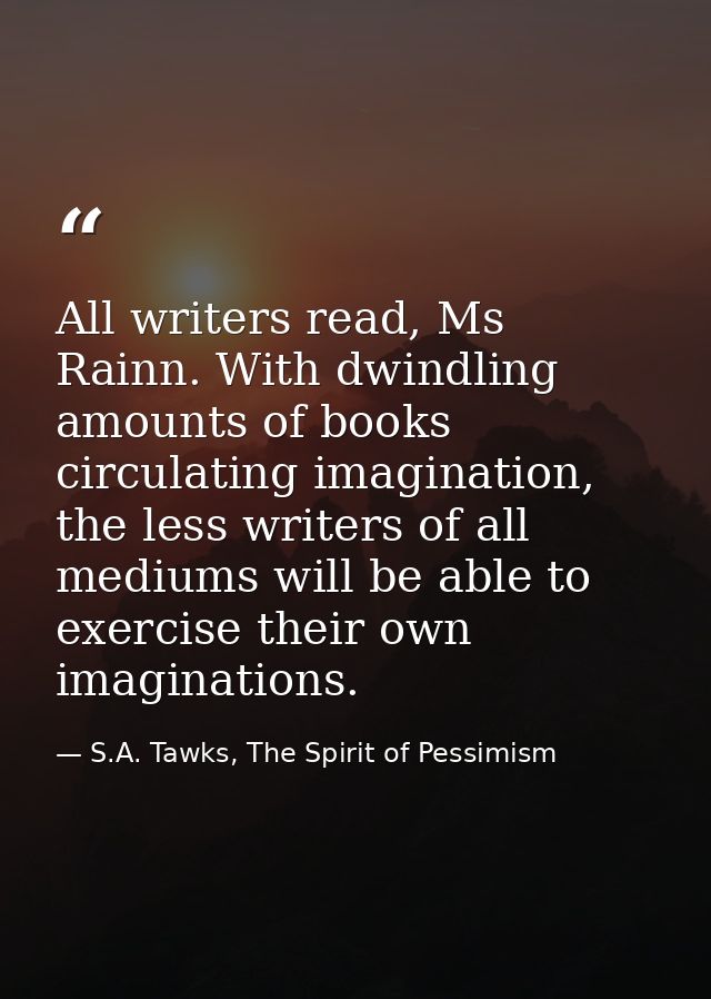 All writers read, Ms Rainn. With dwindling amounts of books circulating imagination, the less writers of all mediums wil — S.A. Tawks, The Spirit of Pessimism
