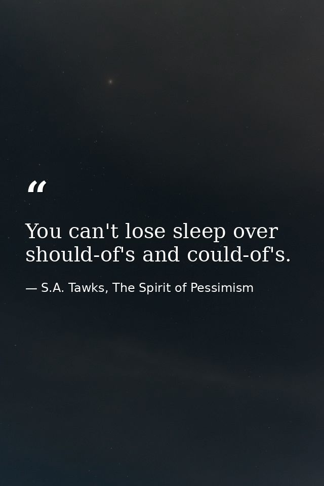 You can't lose sleep over should-of's and could-of's. — S.A. Tawks, The Spirit of Pessimism