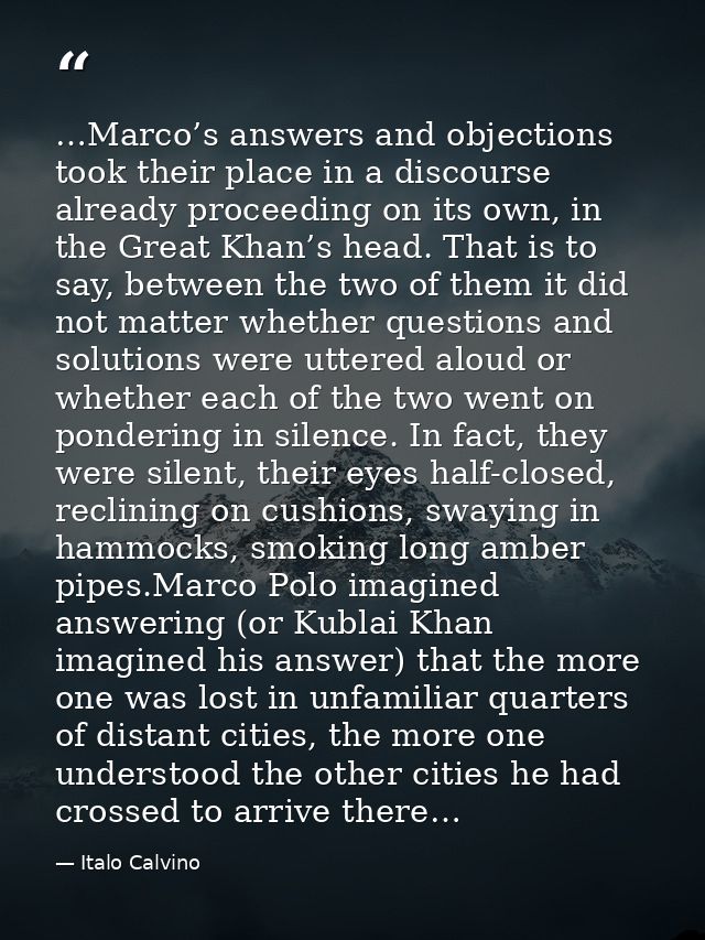 …Marco’s answers and objections took their place in a discourse already proceeding on its own, in the Great Khan’s head. — Italo Calvino