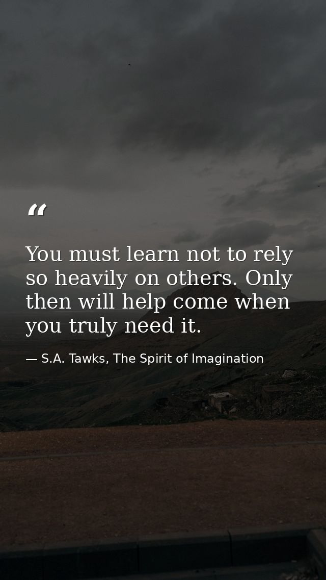 You must learn not to rely so heavily on others. Only then will help come when you truly need it. — S.A. Tawks, The Spirit of Imagination