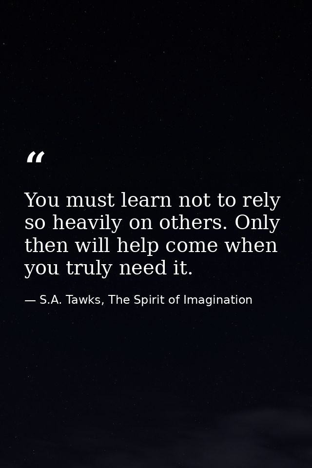 You must learn not to rely so heavily on others. Only then will help come when you truly need it. — S.A. Tawks, The Spirit of Imagination