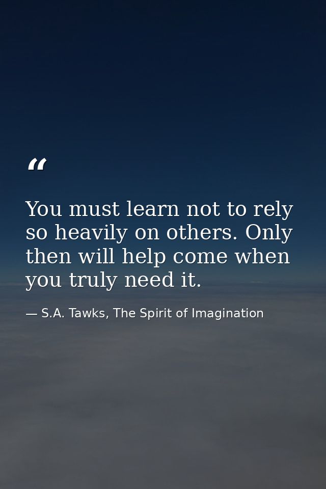 You must learn not to rely so heavily on others. Only then will help come when you truly need it. — S.A. Tawks, The Spirit of Imagination