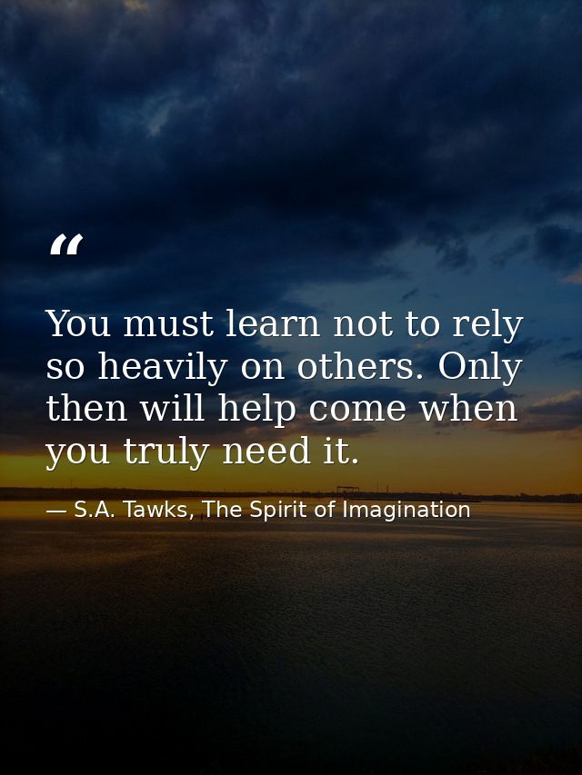 You must learn not to rely so heavily on others. Only then will help come when you truly need it. — S.A. Tawks, The Spirit of Imagination
