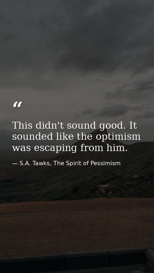 This didn't sound good. It sounded like the optimism was escaping from him. — S.A. Tawks, The Spirit of Pessimism