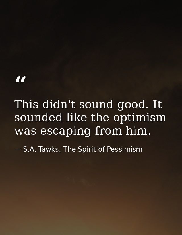 This didn't sound good. It sounded like the optimism was escaping from him. — S.A. Tawks, The Spirit of Pessimism