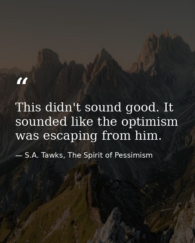 This didn't sound good. It sounded like the optimism was escaping from him. — S.A. Tawks, The Spirit of Pessimism