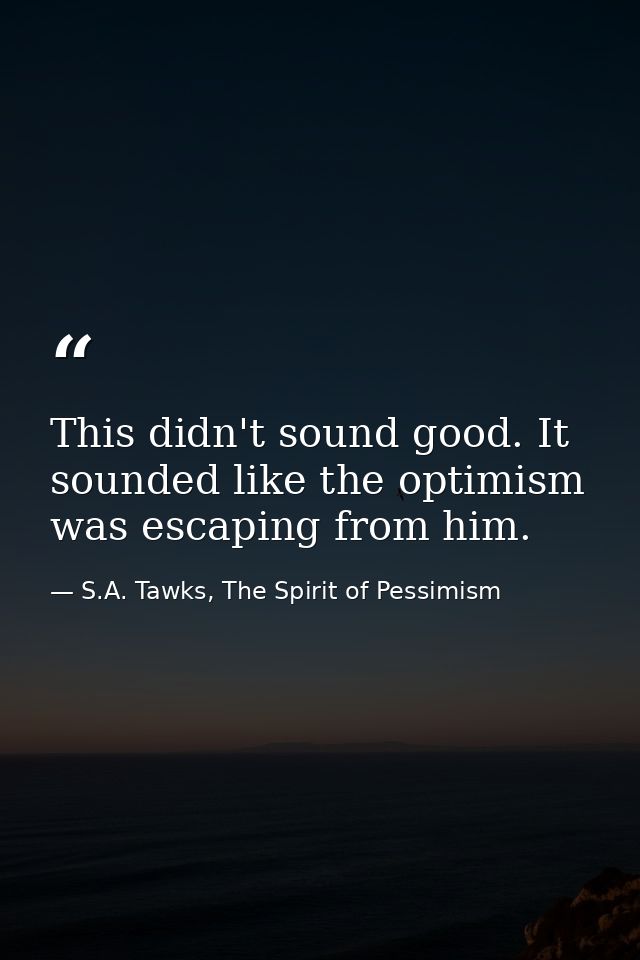 This didn't sound good. It sounded like the optimism was escaping from him. — S.A. Tawks, The Spirit of Pessimism