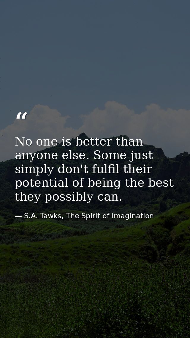 No one is better than anyone else. Some just simply don't fulfil their potential of being the best they possibly can. — S.A. Tawks, The Spirit of Imagination