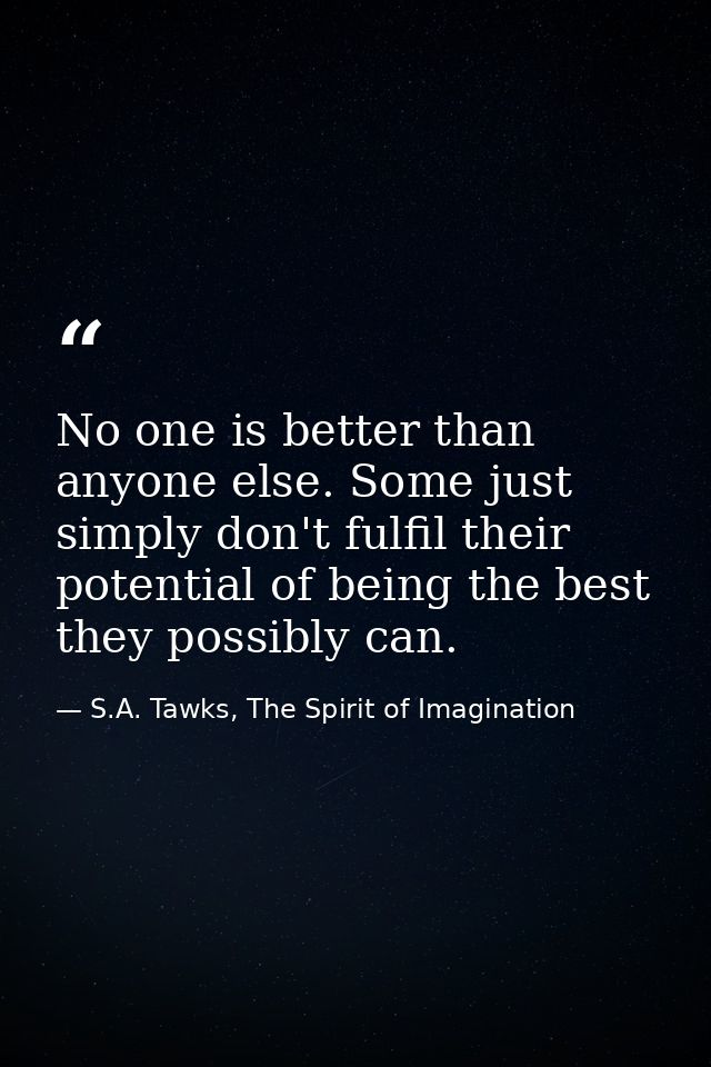 No one is better than anyone else. Some just simply don't fulfil their potential of being the best they possibly can. — S.A. Tawks, The Spirit of Imagination