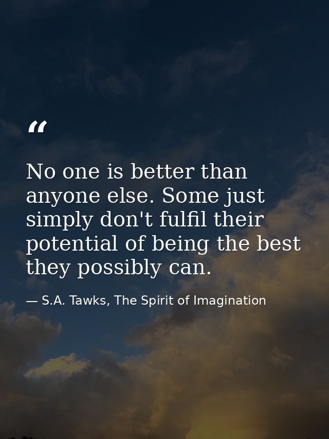 No one is better than anyone else. Some just simply don't fulfil their potential of being the best they possibly can. — S.A. Tawks, The Spirit of Imagination
