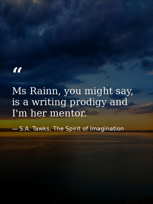 Ms Rainn, you might say, is a writing prodigy and I'm her mentor. — S.A. Tawks, The Spirit of Imagination