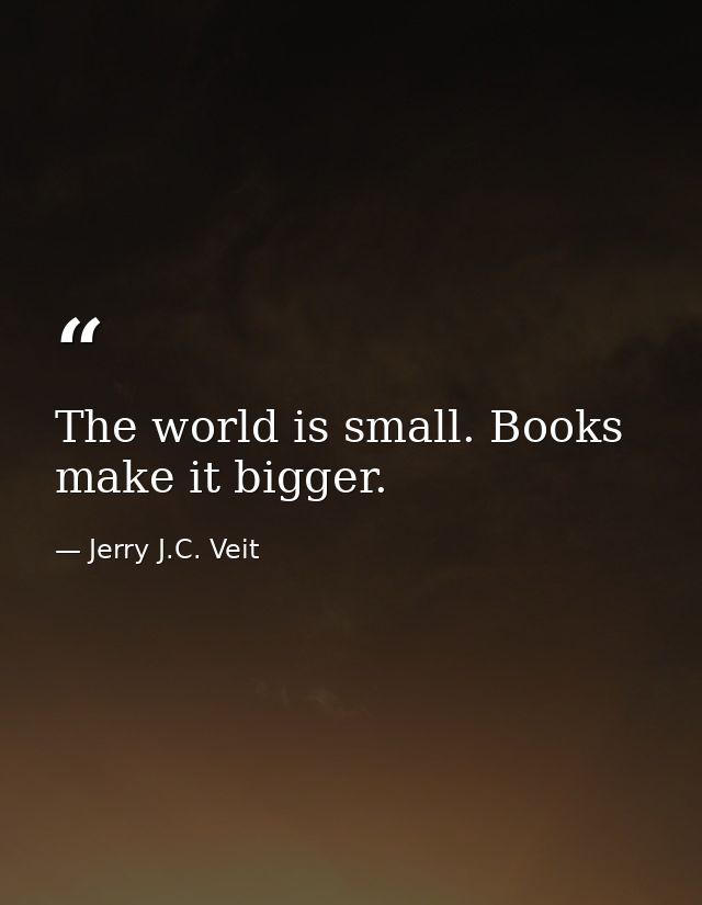 The world is small. Books make it bigger. — Jerry J.C. Veit