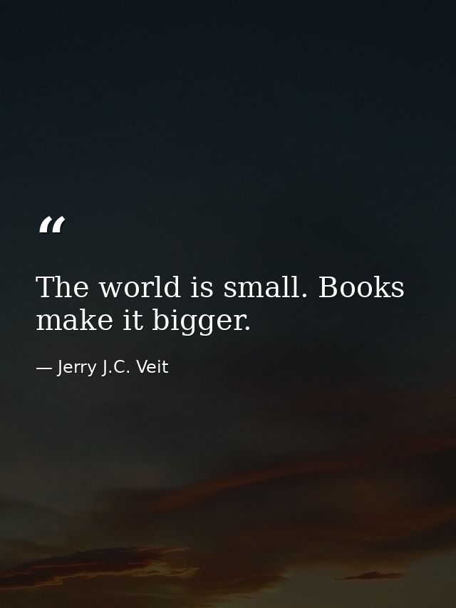 The world is small. Books make it bigger. — Jerry J.C. Veit