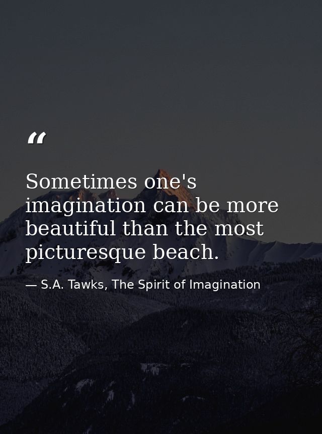 Sometimes one's imagination can be more beautiful than the most picturesque beach. — S.A. Tawks, The Spirit of Imagination