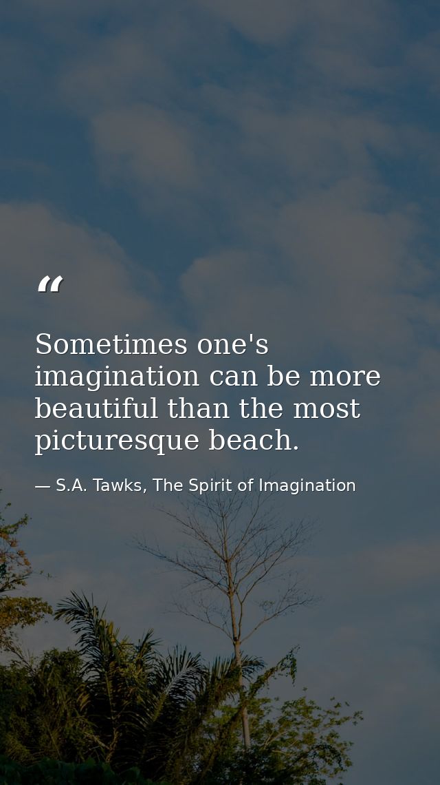 Sometimes one's imagination can be more beautiful than the most picturesque beach. — S.A. Tawks, The Spirit of Imagination