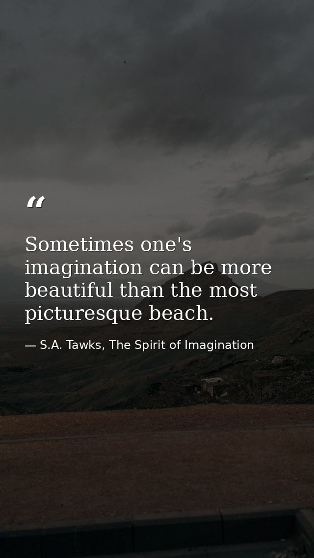Sometimes one's imagination can be more beautiful than the most picturesque beach. — S.A. Tawks, The Spirit of Imagination
