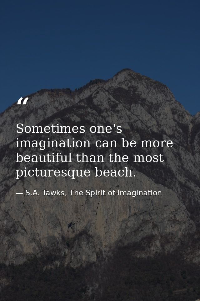 Sometimes one's imagination can be more beautiful than the most picturesque beach. — S.A. Tawks, The Spirit of Imagination