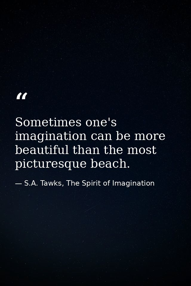 Sometimes one's imagination can be more beautiful than the most picturesque beach. — S.A. Tawks, The Spirit of Imagination