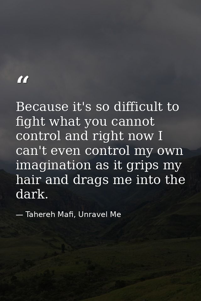 Because it's so difficult to fight what you cannot control and right now I can't even control my own imagination as it g — Tahereh Mafi, Unravel Me